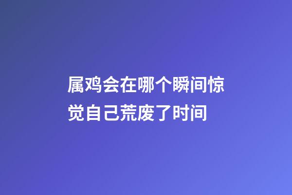 属鸡会在哪个瞬间惊觉自己荒废了时间