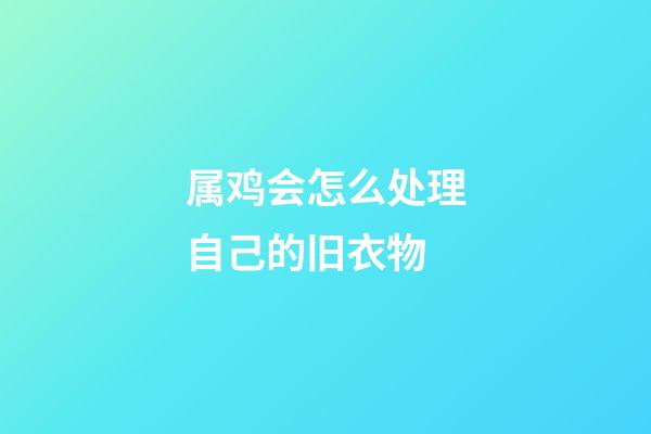 属鸡会怎么处理自己的旧衣物