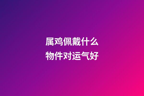 属鸡佩戴什么物件对运气好