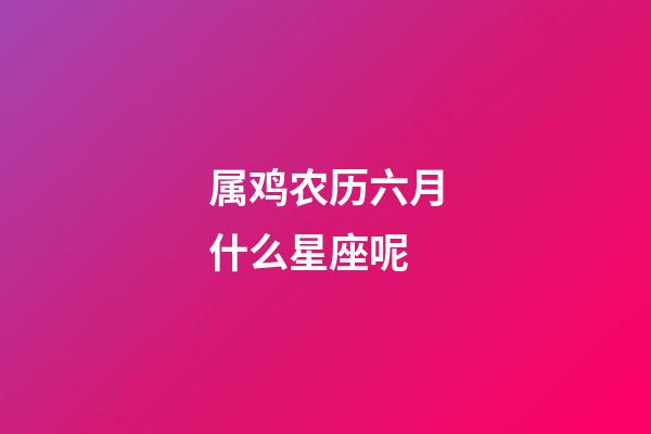 属鸡农历六月什么星座呢-第1张-星座运势-玄机派