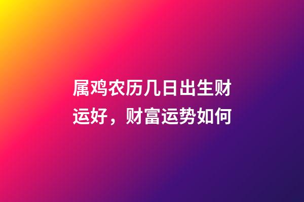 属鸡农历几日出生财运好，财富运势如何