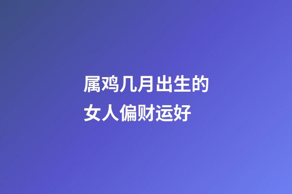 属鸡几月出生的女人偏财运好