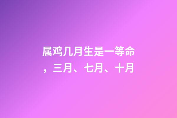 属鸡几月生是一等命，三月、七月、十月