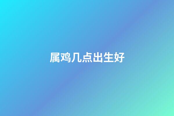 属鸡几点出生好