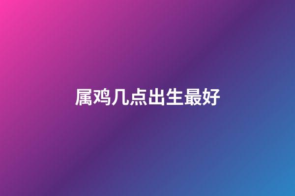 属鸡几点出生最好