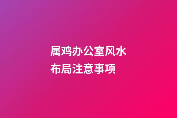 属鸡办公室风水布局注意事项