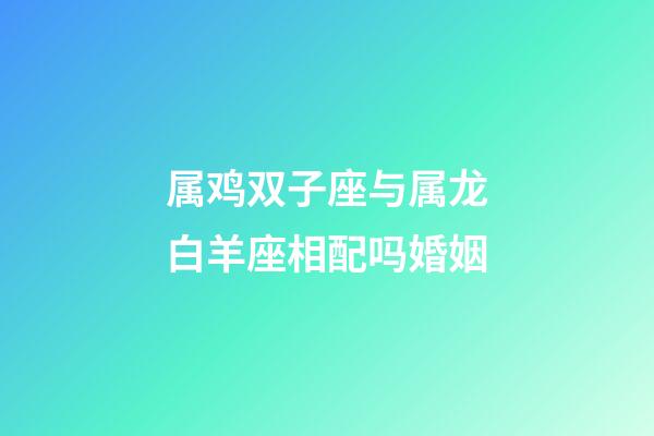 属鸡双子座与属龙白羊座相配吗婚姻-第1张-星座运势-玄机派