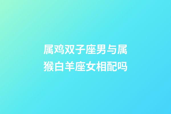 属鸡双子座男与属猴白羊座女相配吗-第1张-星座运势-玄机派