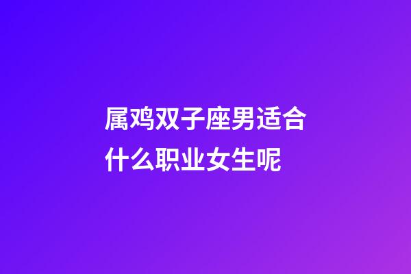 属鸡双子座男适合什么职业女生呢-第1张-星座运势-玄机派