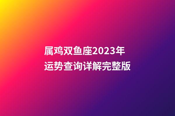 属鸡双鱼座2023年运势查询详解完整版