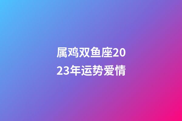 属鸡双鱼座2023年运势爱情-第1张-星座运势-玄机派