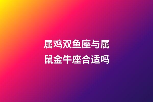 属鸡双鱼座与属鼠金牛座合适吗-第1张-星座运势-玄机派