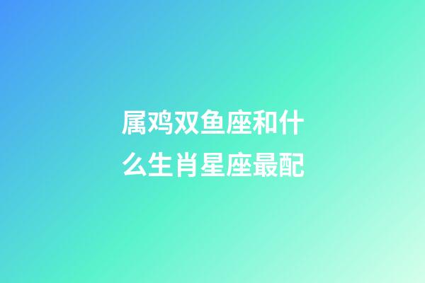 属鸡双鱼座和什么生肖星座最配