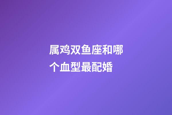 属鸡双鱼座和哪个血型最配婚-第1张-星座运势-玄机派