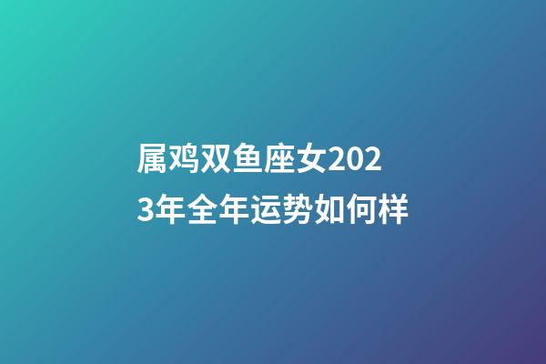 属鸡双鱼座女2023年全年运势如何样-第1张-星座运势-玄机派