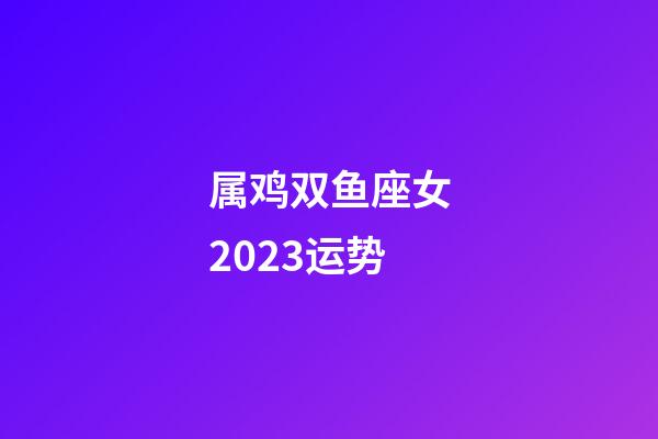 属鸡双鱼座女2023运势-第1张-星座运势-玄机派