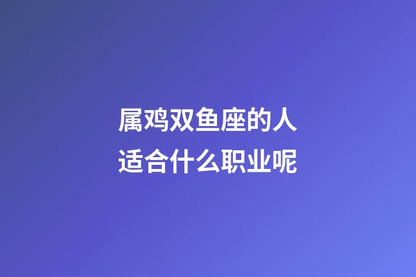 属鸡双鱼座的人适合什么职业呢-第1张-星座运势-玄机派
