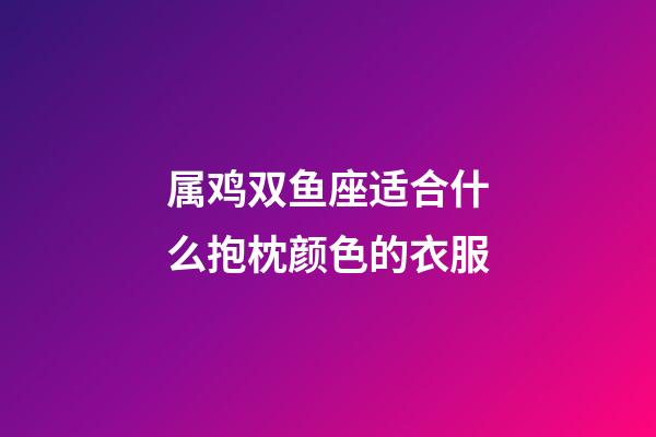属鸡双鱼座适合什么抱枕颜色的衣服