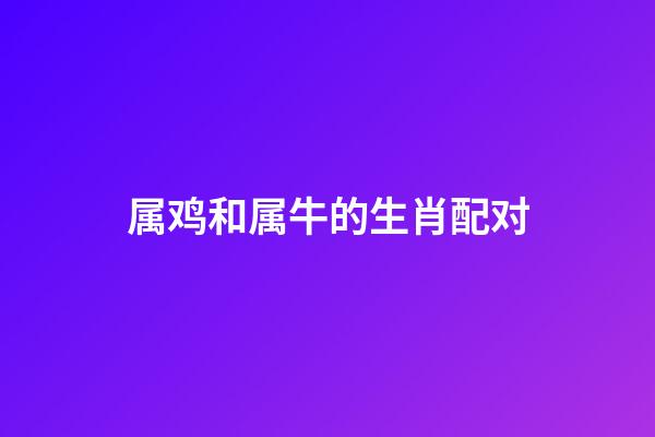 属鸡和属牛的生肖配对