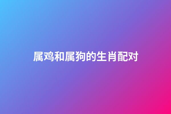 属鸡和属狗的生肖配对