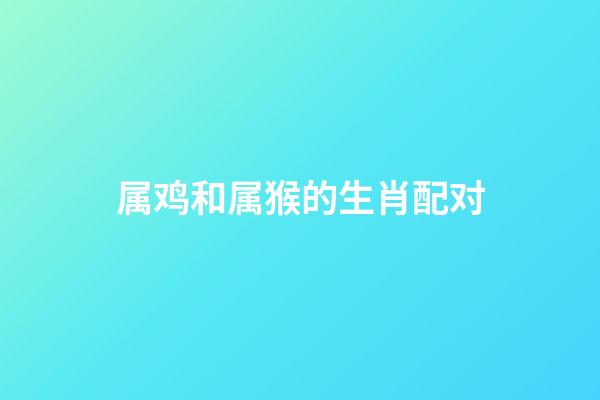 属鸡和属猴的生肖配对