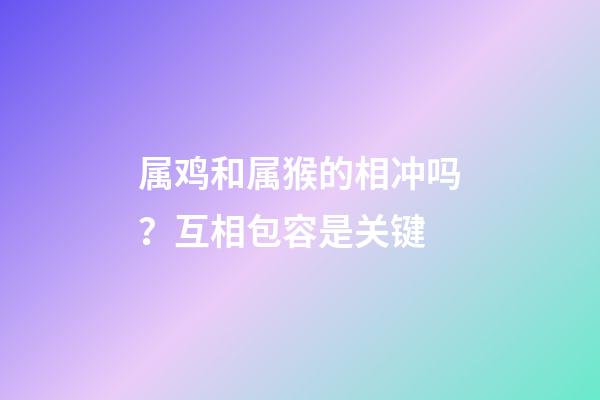 属鸡和属猴的相冲吗？互相包容是关键