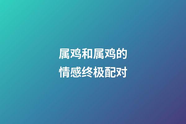 属鸡和属鸡的情感终极配对