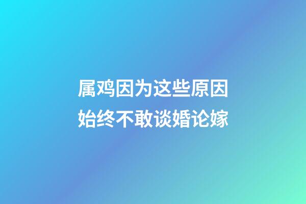 属鸡因为这些原因始终不敢谈婚论嫁
