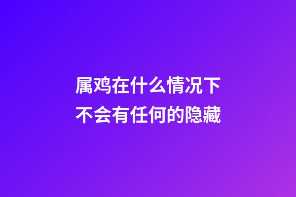 属鸡在什么情况下不会有任何的隐藏