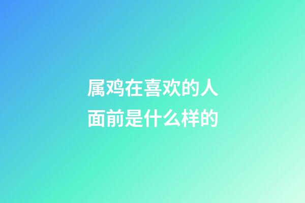属鸡在喜欢的人面前是什么样的