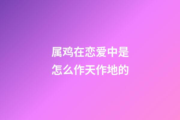 属鸡在恋爱中是怎么作天作地的