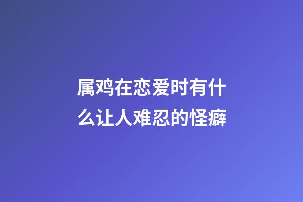 属鸡在恋爱时有什么让人难忍的怪癖