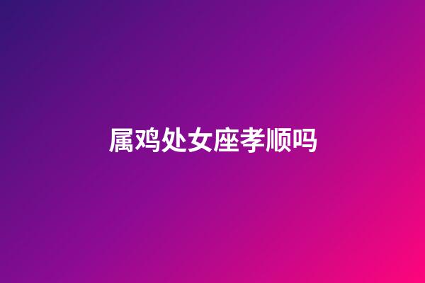 属鸡处女座孝顺吗-第1张-星座运势-玄机派