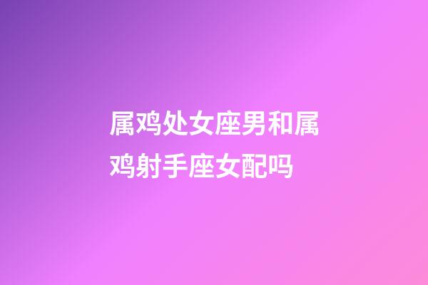 属鸡处女座男和属鸡射手座女配吗-第1张-星座运势-玄机派