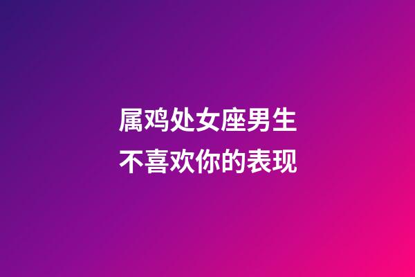 属鸡处女座男生不喜欢你的表现-第1张-星座运势-玄机派