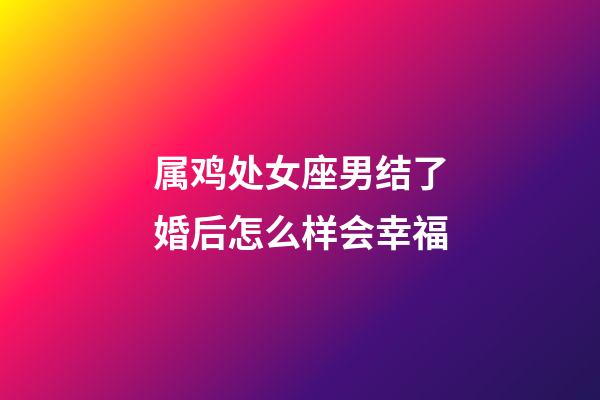 属鸡处女座男结了婚后怎么样会幸福-第1张-星座运势-玄机派