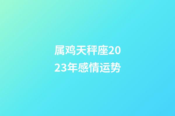 属鸡天秤座2023年感情运势-第1张-星座运势-玄机派