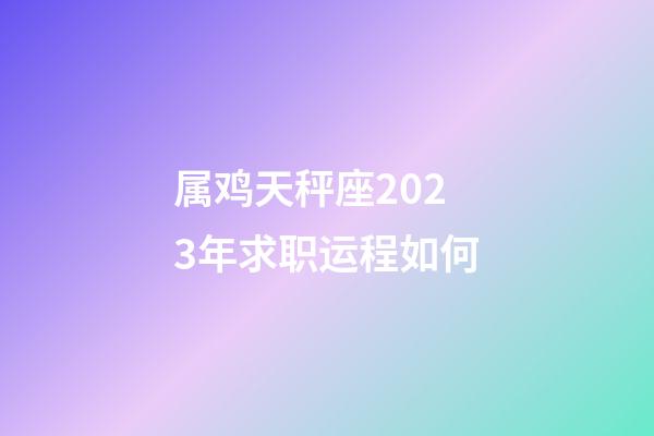 属鸡天秤座2023年求职运程如何-第1张-星座运势-玄机派