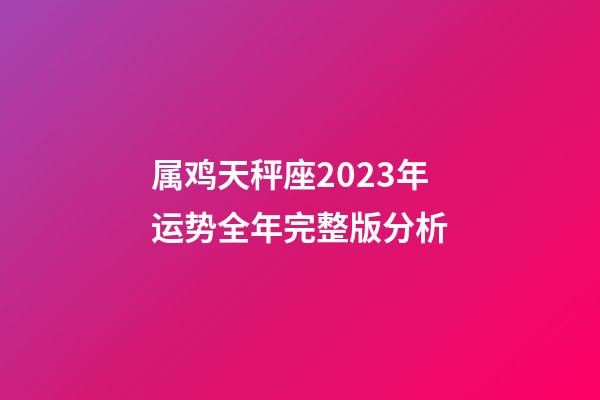 属鸡天秤座2023年运势全年完整版分析
