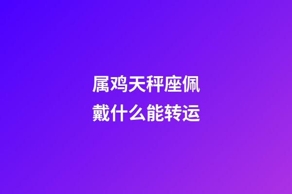 属鸡天秤座佩戴什么能转运