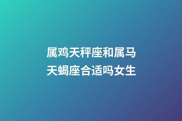 属鸡天秤座和属马天蝎座合适吗女生-第1张-星座运势-玄机派