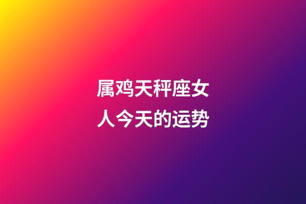 属鸡天秤座女人今天的运势-第1张-星座运势-玄机派