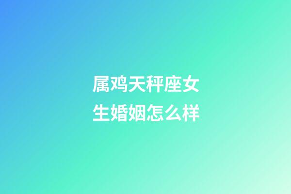 属鸡天秤座女生婚姻怎么样-第1张-星座运势-玄机派