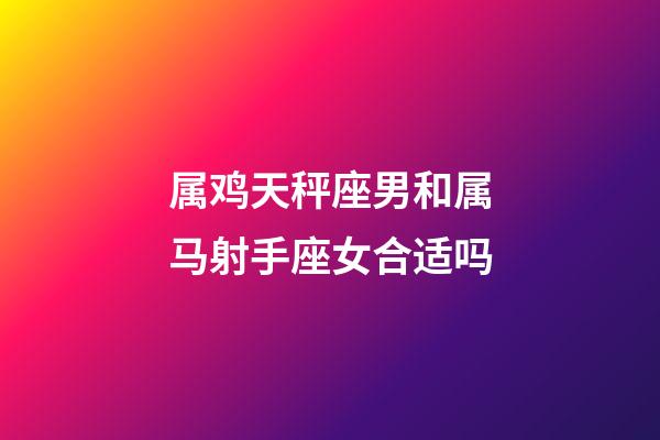 属鸡天秤座男和属马射手座女合适吗-第1张-星座运势-玄机派