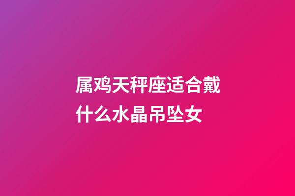 属鸡天秤座适合戴什么水晶吊坠女-第1张-星座运势-玄机派