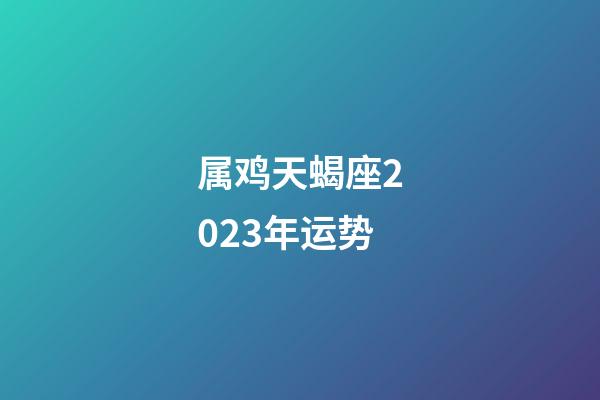 属鸡天蝎座2023年运势-第1张-星座运势-玄机派