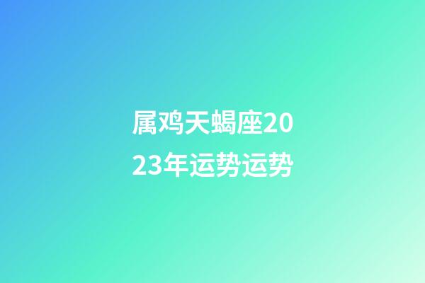 属鸡天蝎座2023年运势运势-第1张-星座运势-玄机派