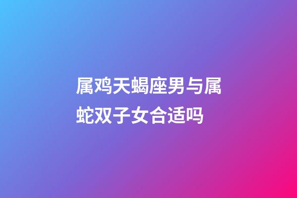 属鸡天蝎座男与属蛇双子女合适吗-第1张-星座运势-玄机派