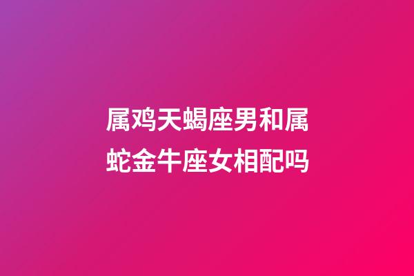 属鸡天蝎座男和属蛇金牛座女相配吗-第1张-星座运势-玄机派