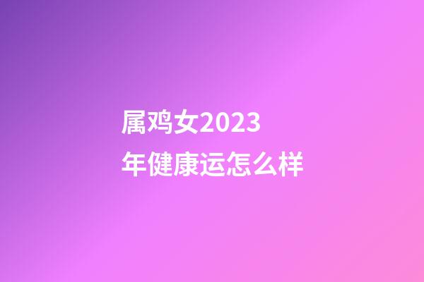 属鸡女2023年健康运怎么样